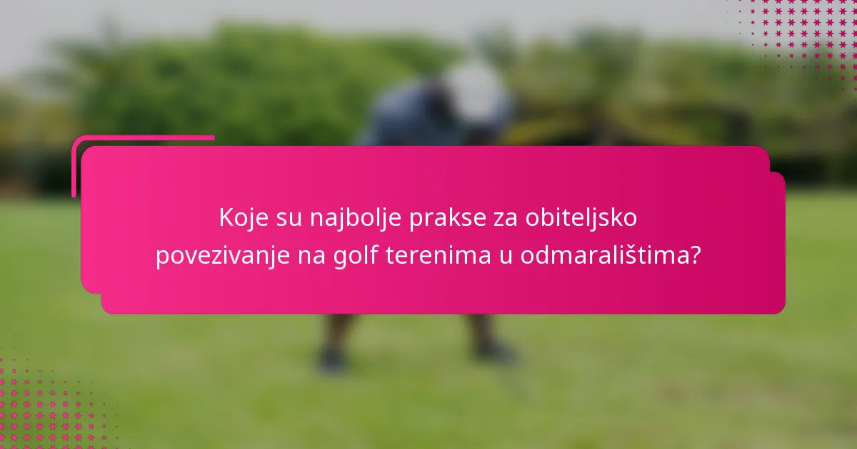 Koje su najbolje prakse za obiteljsko povezivanje na golf terenima u odmaralištima?