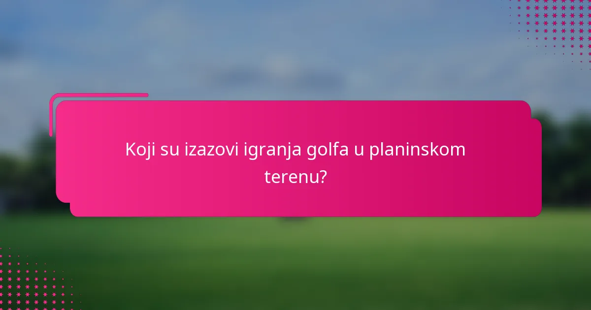 Koji su izazovi igranja golfa u planinskom terenu?